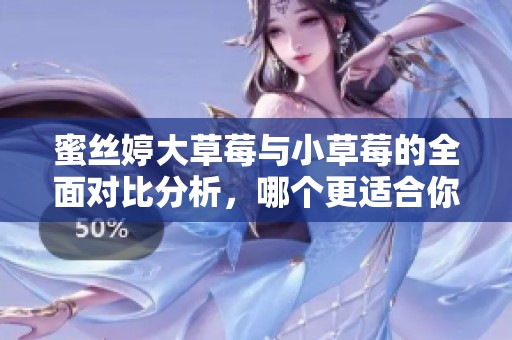 蜜丝婷大草莓与小草莓的全面对比分析，哪个更适合你 