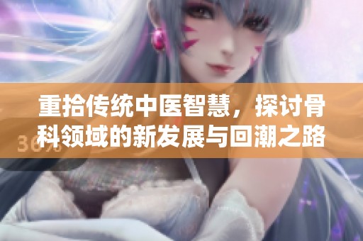 重拾传统中医智慧，探讨骨科领域的新发展与回潮之路