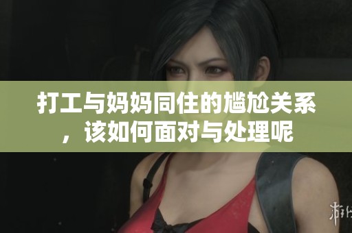 打工与妈妈同住的尴尬关系，该如何面对与处理呢