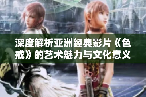 深度解析亚洲经典影片《色戒》的艺术魅力与文化意义