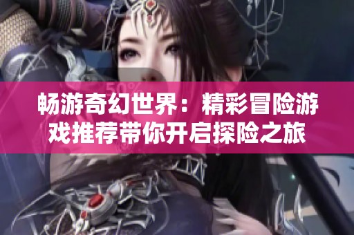 畅游奇幻世界：精彩冒险游戏推荐带你开启探险之旅