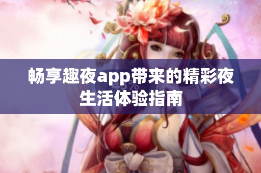 畅享趣夜app带来的精彩夜生活体验指南