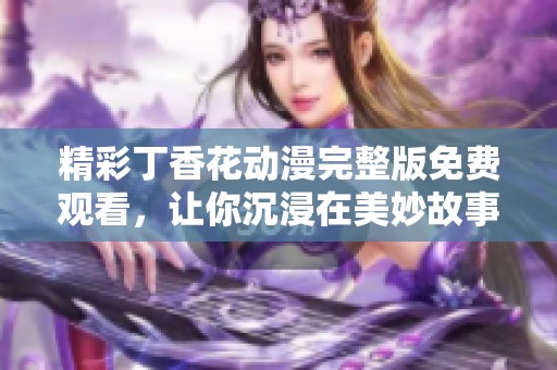 精彩丁香花动漫完整版免费观看，让你沉浸在美妙故事中