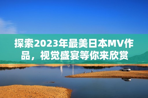 探索2023年最美日本MV作品，视觉盛宴等你来欣赏