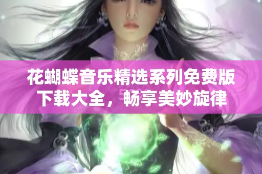 花蝴蝶音乐精选系列免费版下载大全，畅享美妙旋律