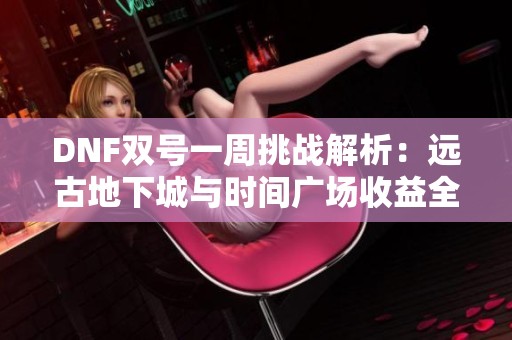 DNF双号一周挑战解析：远古地下城与时间广场收益全面对比