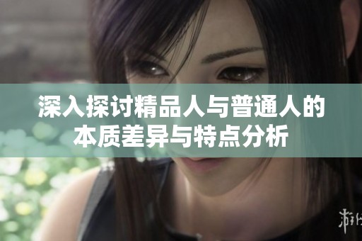 深入探讨精品人与普通人的本质差异与特点分析