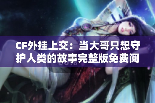 CF外挂上交：当大哥只想守护人类的故事完整版免费阅读