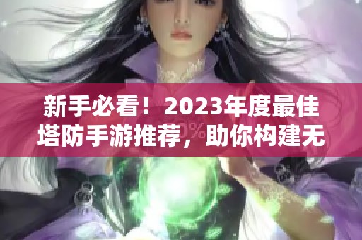 新手必看！2023年度最佳塔防手游推荐，助你构建无懈可击的防线
