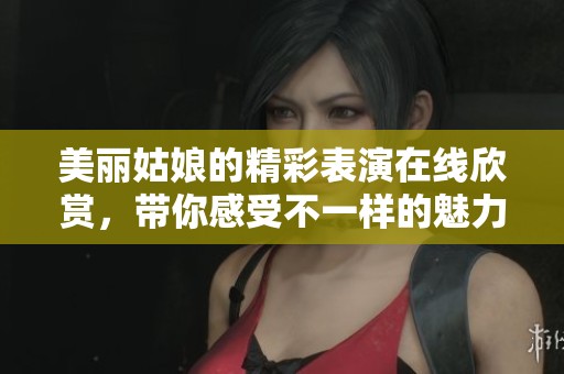 美丽姑娘的精彩表演在线欣赏，带你感受不一样的魅力与风采