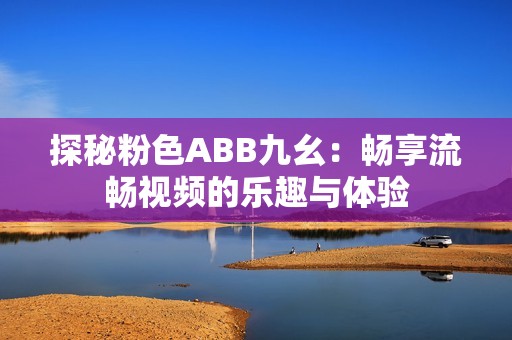 探秘粉色ABB九幺：畅享流畅视频的乐趣与体验