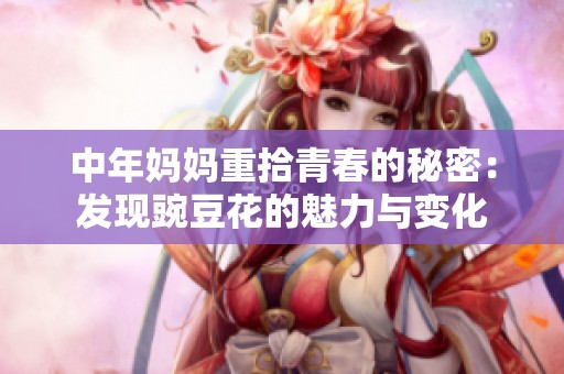 中年妈妈重拾青春的秘密：发现豌豆花的魅力与变化