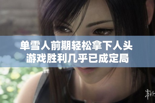 单雪人前期轻松拿下人头 游戏胜利几乎已成定局