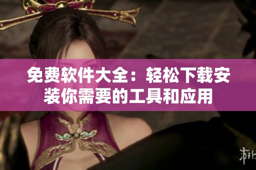 免费软件大全：轻松下载安装你需要的工具和应用