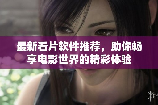 最新看片软件推荐，助你畅享电影世界的精彩体验