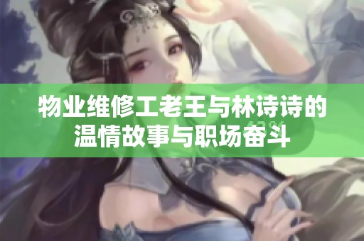 物业维修工老王与林诗诗的温情故事与职场奋斗