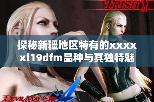探秘新疆地区特有的xxxxxl19dfm品种与其独特魅力
