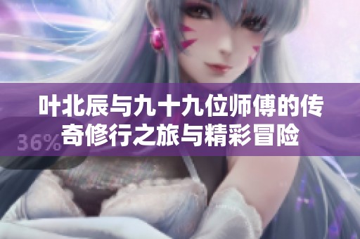 叶北辰与九十九位师傅的传奇修行之旅与精彩冒险