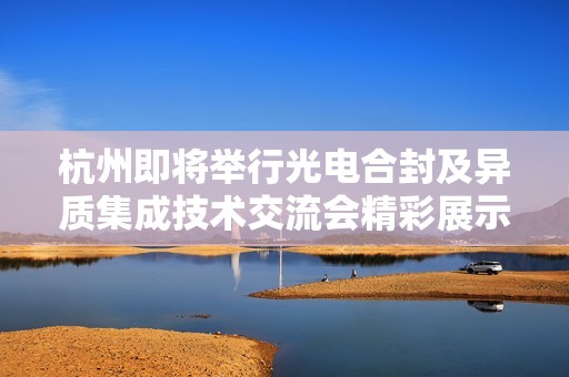 杭州即将举行光电合封及异质集成技术交流会精彩展示