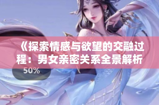 《探索情感与欲望的交融过程：男女亲密关系全景解析》