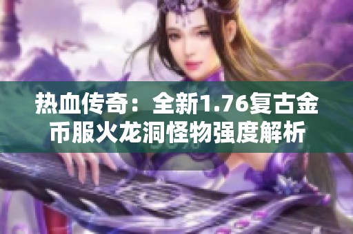 热血传奇：全新1.76复古金币服火龙洞怪物强度解析