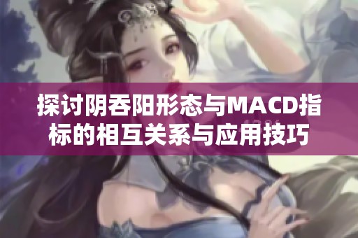探讨阴吞阳形态与MACD指标的相互关系与应用技巧
