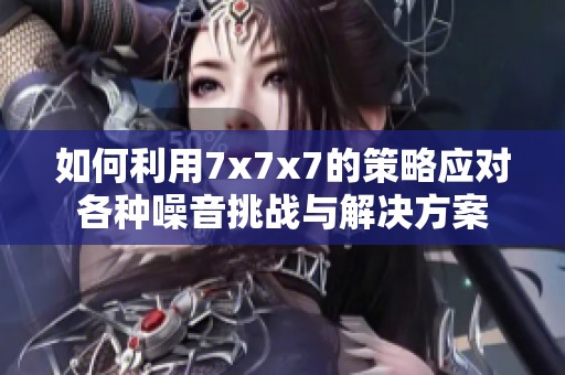 如何利用7x7x7的策略应对各种噪音挑战与解决方案