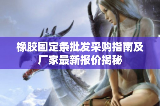 橡胶固定条批发采购指南及厂家最新报价揭秘