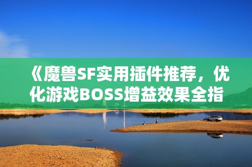 《魔兽SF实用插件推荐，优化游戏BOSS增益效果全指南》