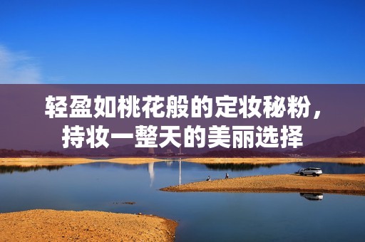 轻盈如桃花般的定妆秘粉，持妆一整天的美丽选择