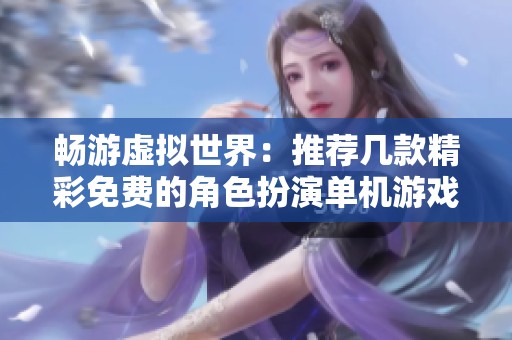 畅游虚拟世界：推荐几款精彩免费的角色扮演单机游戏