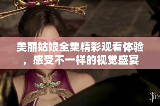美丽姑娘全集精彩观看体验，感受不一样的视觉盛宴