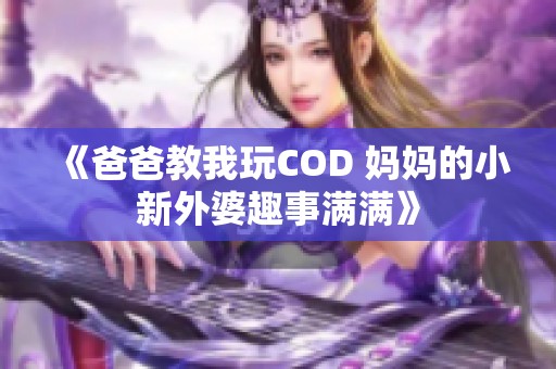 《爸爸教我玩COD 妈妈的小新外婆趣事满满》