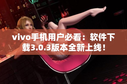 vivo手机用户必看：软件下载3.0.3版本全新上线！