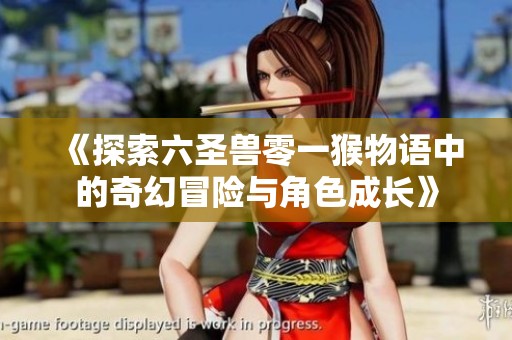 《探索六圣兽零一猴物语中的奇幻冒险与角色成长》