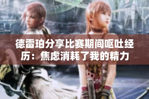 德雷珀分享比赛期间呕吐经历：焦虑消耗了我的精力