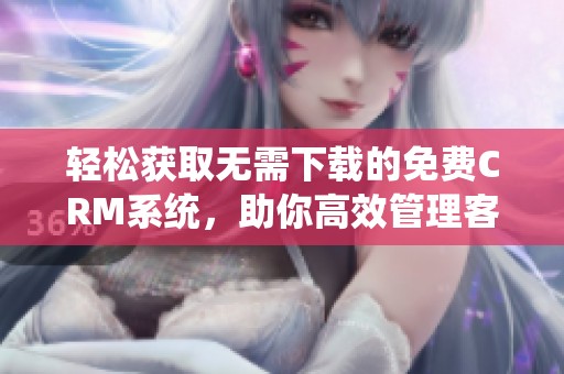 轻松获取无需下载的免费CRM系统，助你高效管理客户信息
