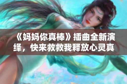 《妈妈你真棒》插曲全新演绎，快来救救我释放心灵真情