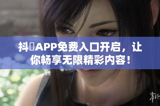 抖抈APP免费入口开启，让你畅享无限精彩内容！
