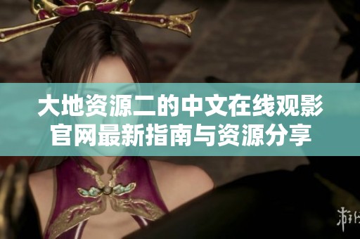 大地资源二的中文在线观影官网最新指南与资源分享