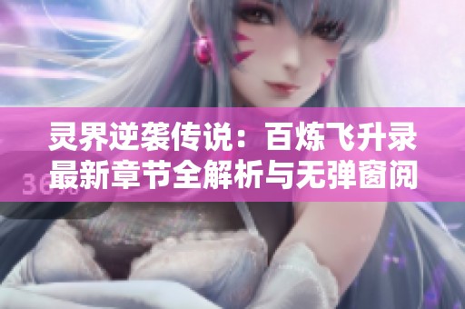 灵界逆袭传说：百炼飞升录最新章节全解析与无弹窗阅读指南