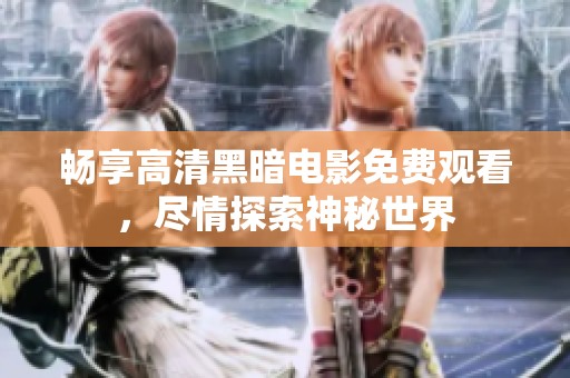 畅享高清黑暗电影免费观看，尽情探索神秘世界