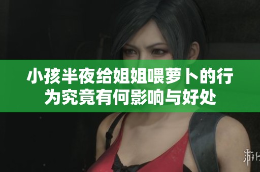 小孩半夜给姐姐喂萝卜的行为究竟有何影响与好处