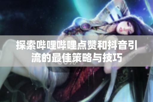 探索哔哩哔哩点赞和抖音引流的最佳策略与技巧