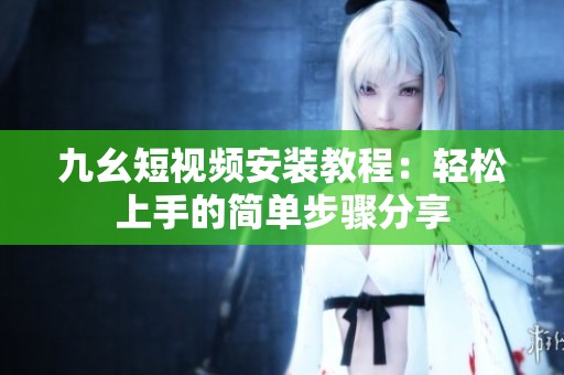 九幺短视频安装教程：轻松上手的简单步骤分享