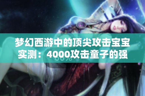 梦幻西游中的顶尖攻击宝宝实测：4000攻击童子的强大表现揭秘