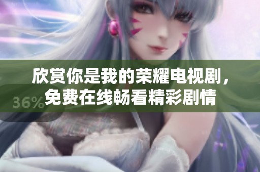 欣赏你是我的荣耀电视剧，免费在线畅看精彩剧情