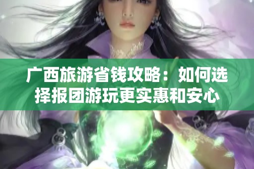 广西旅游省钱攻略：如何选择报团游玩更实惠和安心