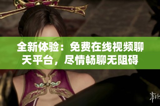 全新体验：免费在线视频聊天平台，尽情畅聊无阻碍