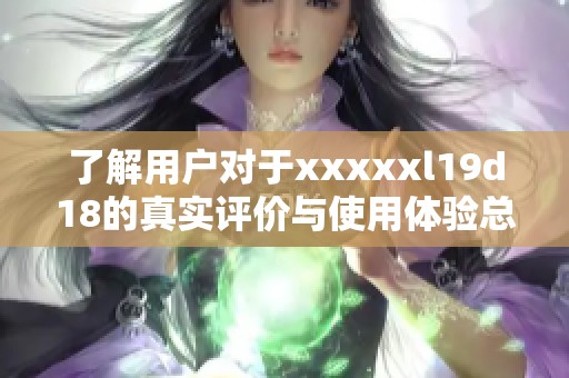 了解用户对于xxxxxl19d18的真实评价与使用体验总结